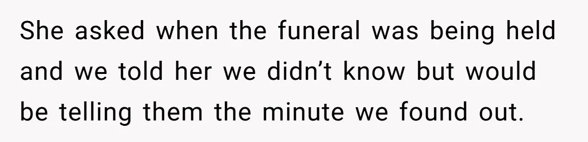She asked when the funeral was being held and we told her we didn’t know but would be telling them the minute we found out.