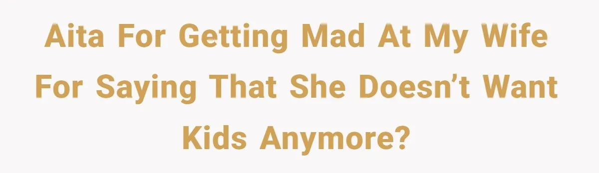 AITA for getting mad at my wife for saying that she doesn’t want kids anymore?