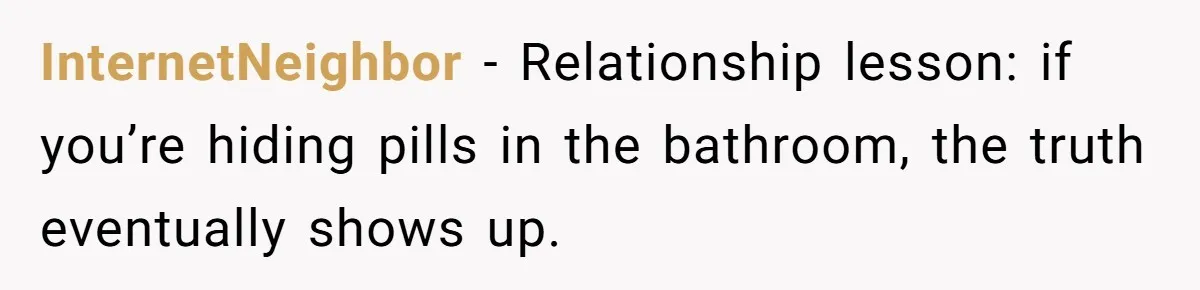 InternetNeighbor - Relationship lesson: if you’re hiding pills in the bathroom, the truth eventually shows up.