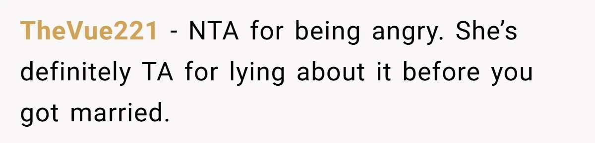 TheVue221 - NTA for being angry. She’s definitely TA for lying about it before you got married.