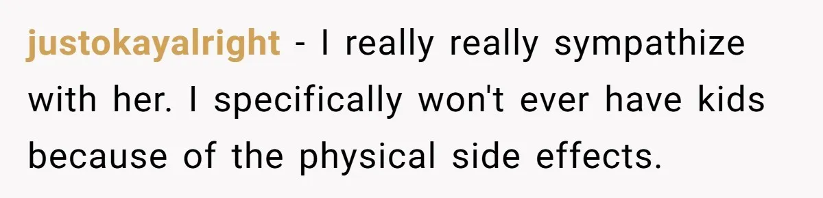 justokayalright - I really really sympathize with her. I specifically won't ever have kids because of the physical side effects.