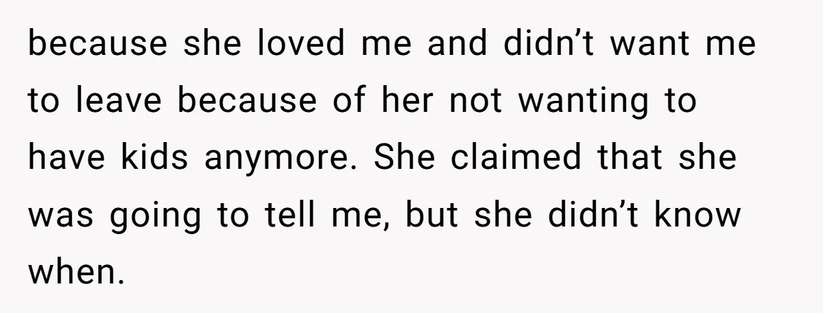 because she loved me and didn’t want me to leave because of her not wanting to have kids anymore. She claimed that she was going to tell me, but she...