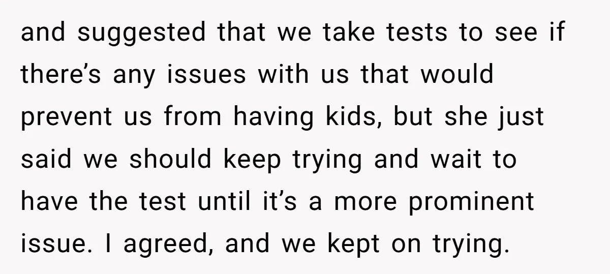 and suggested that we take tests to see if there’s any issues with us that would prevent us from having kids, but she just said we should keep trying and...