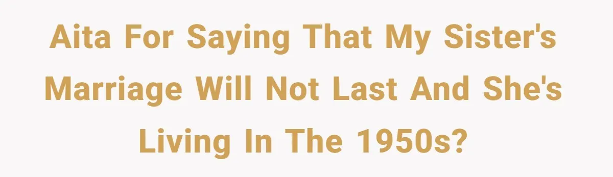 AITA for saying that my sister's marriage will not last and she's living in the 1950s?