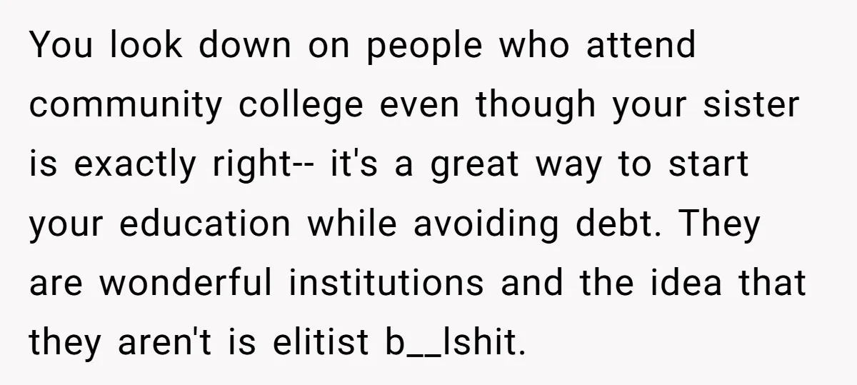 You look down on people who attend community college even though your sister is exactly right-- it's a great way to start your education while avoiding debt. They are wonderful...