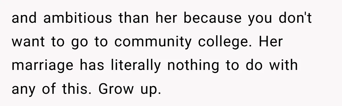 and ambitious than her because you don't want to go to community college. Her marriage has literally nothing to do with any of this. Grow up.