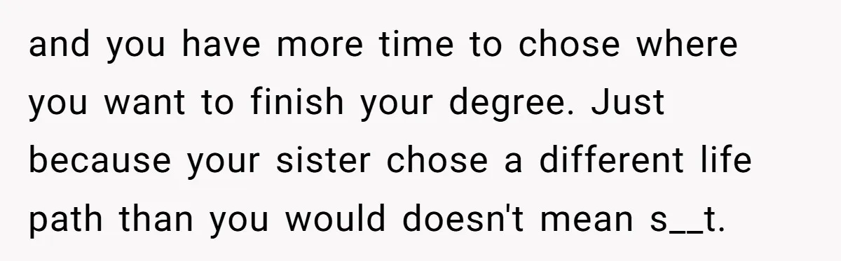 and you have more time to chose where you want to finish your degree. Just because your sister chose a different life path than you would doesn't mean s__t.