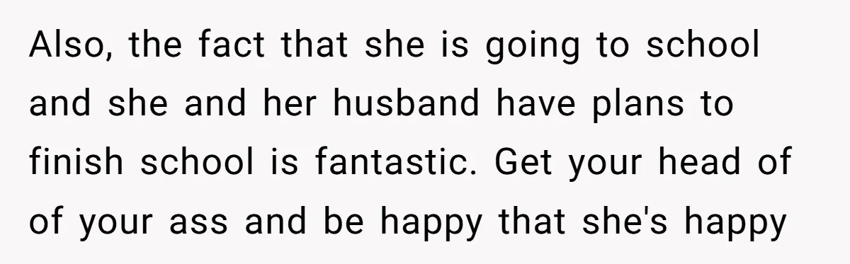 Also, the fact that she is going to school and she and her husband have plans to finish school is fantastic. Get your head of of your ass and be...