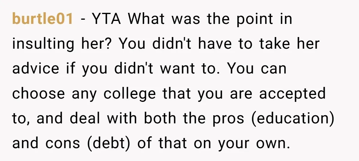 burtle01 − YTA What was the point in insulting her? You didn't have to take her advice if you didn't want to. You can choose any college that you are...
