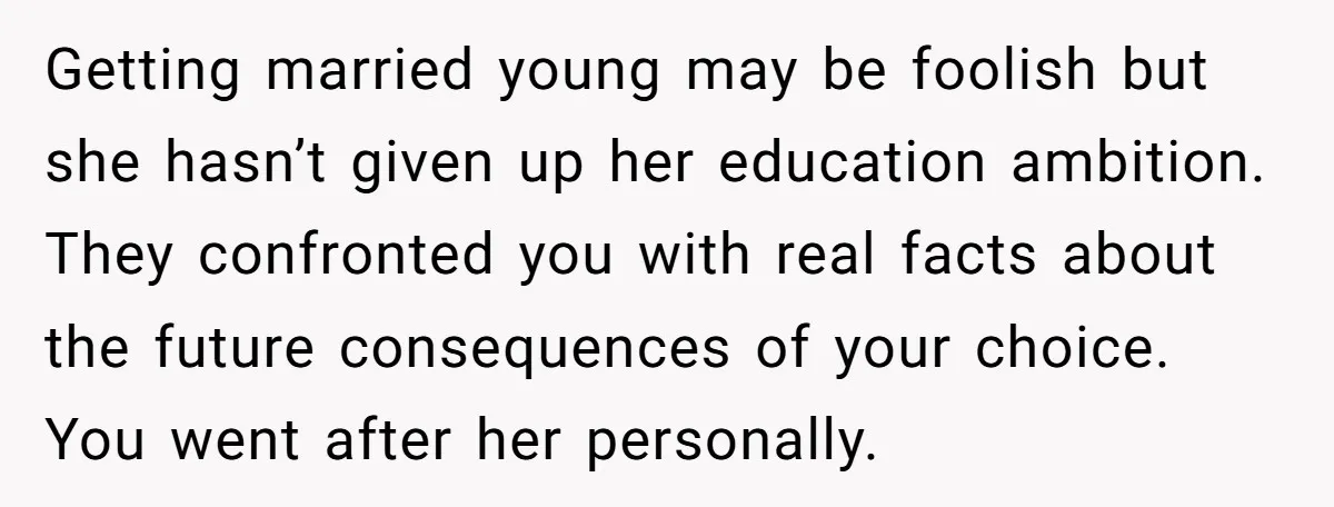 Getting married young may be foolish but she hasn’t given up her education ambition. They confronted you with real facts about the future consequences of your choice. You went after...