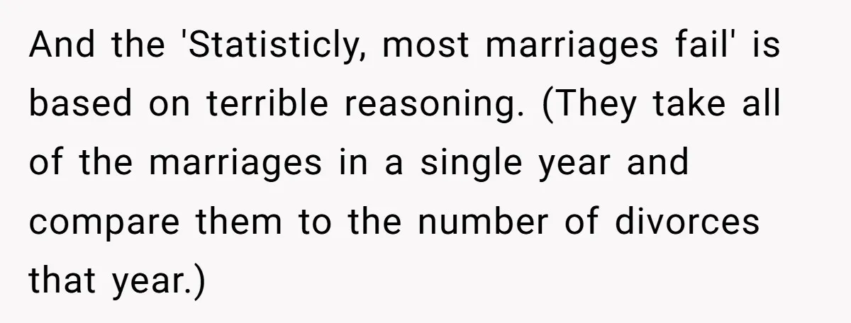 And the 'Statisticly, most marriages fail' is based on terrible reasoning. (They take all of the marriages in a single year and compare them to the number of divorces that...