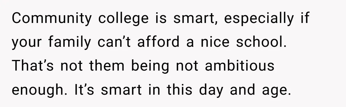 Community college is smart, especially if your family can’t afford a nice school. That’s not them being not ambitious enough. It’s smart in this day and age.
