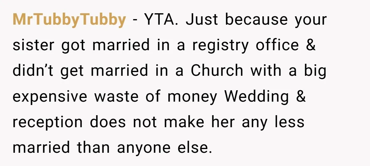 MrTubbyTubby − YTA. Just because your sister got married in a registry office & didn’t get married in a Church with a big expensive waste of money Wedding & reception...