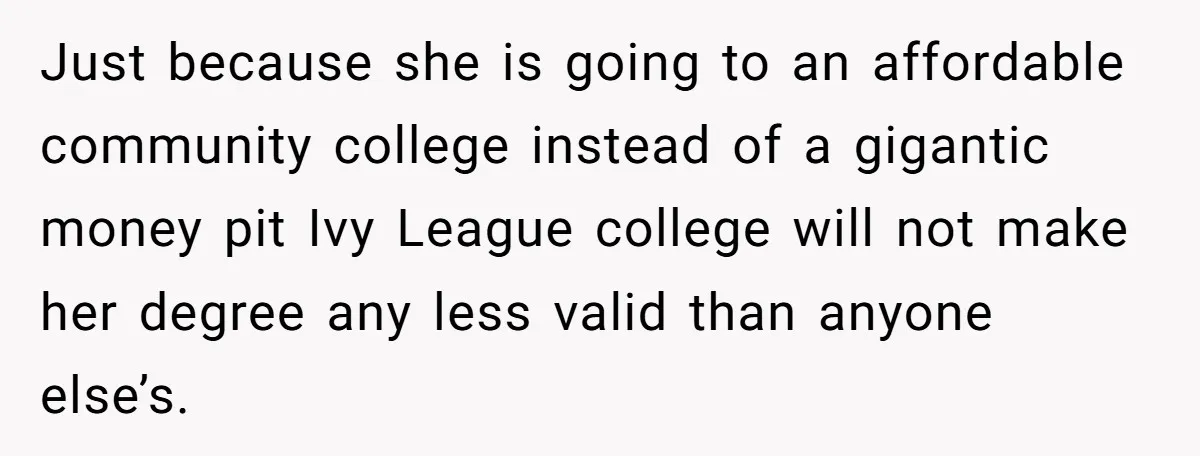 Just because she is going to an affordable community college instead of a gigantic money pit Ivy League college will not make her degree any less valid than anyone else’s.