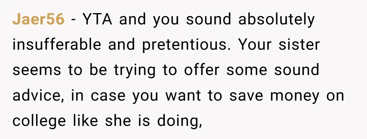 Jaer56 − YTA and you sound absolutely insufferable and pretentious. Your sister seems to be trying to offer some sound advice, in case you want to save money on college...