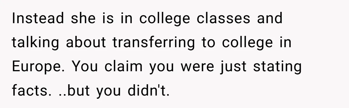 Instead she is in college classes and talking about transferring to college in Europe. You claim you were just stating facts. ..but you didn't.