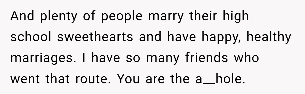 And plenty of people marry their high school sweethearts and have happy, healthy marriages. I have so many friends who went that route. You are the a__hole.