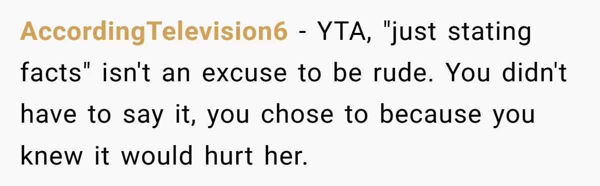 AccordingTelevision6 − YTA, "just stating facts" isn't an excuse to be rude. You didn't have to say it, you chose to because you knew it would hurt her.
