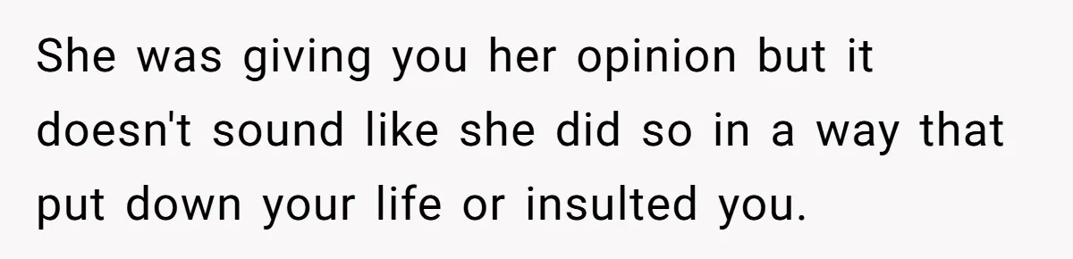 She was giving you her opinion but it doesn't sound like she did so in a way that put down your life or insulted you.