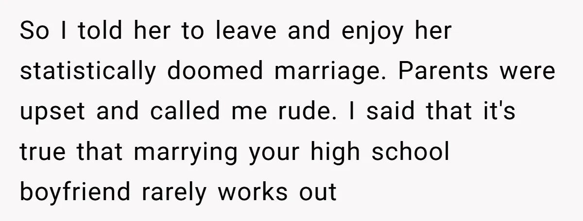 So I told her to leave and enjoy her statistically doomed marriage. Parents were upset and called me rude. I said that it's true that marrying your high school boyfriend...