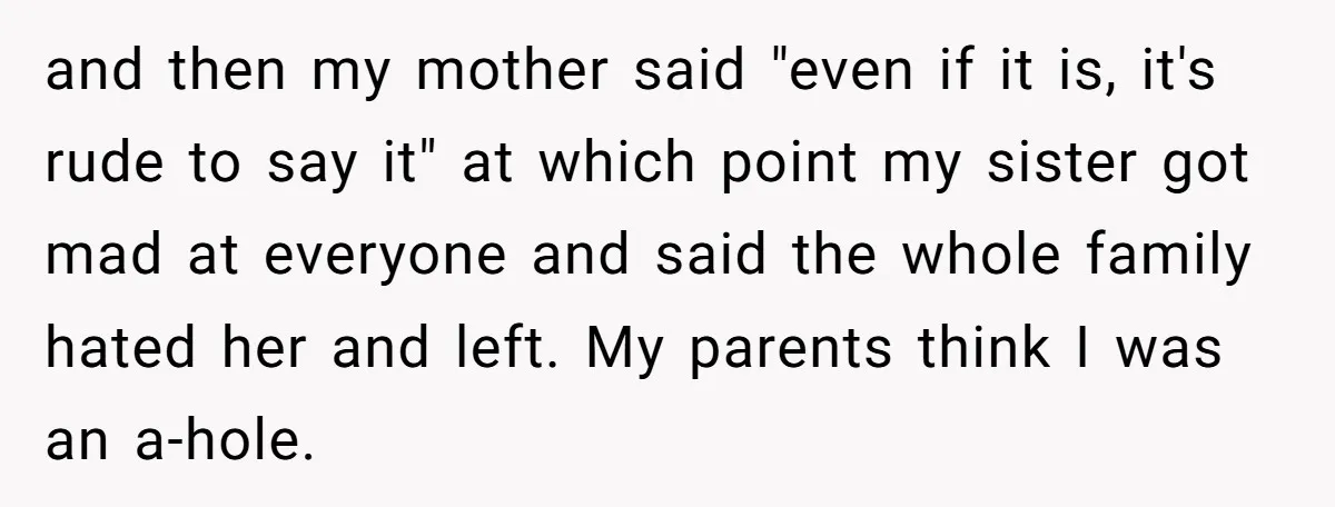 and then my mother said "even if it is, it's rude to say it" at which point my sister got mad at everyone and said the whole family hated her...