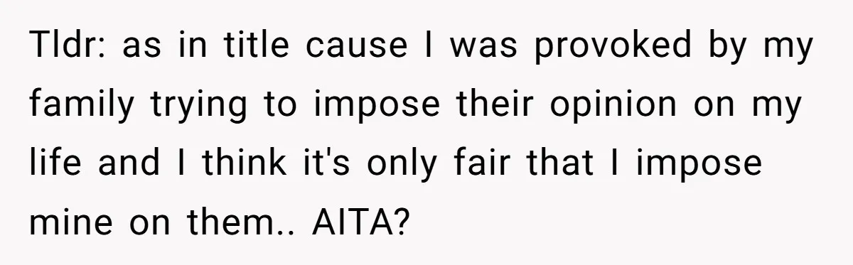 Tldr: as in title cause I was provoked by my family trying to impose their opinion on my life and I think it's only fair that I impose mine on...