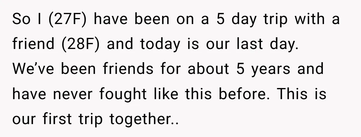 So I (27F) have been on a 5 day trip with a friend (28F) and today is our last day. We’ve been friends for about 5 years and have never...
