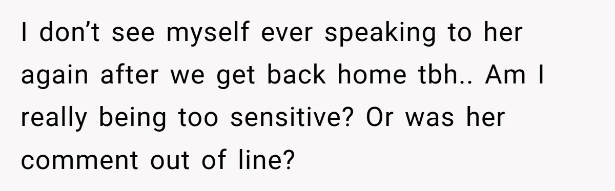 I don’t see myself ever speaking to her again after we get back home tbh.. Am I really being too sensitive? Or was her comment out of line?