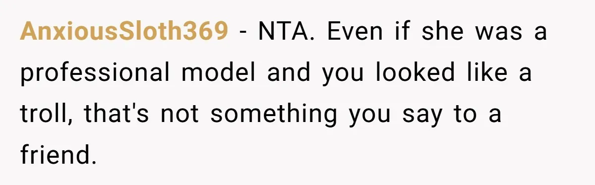 AnxiousSloth369 − NTA. Even if she was a professional model and you looked like a troll, that's not something you say to a friend.