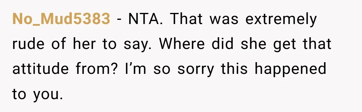 No_Mud5383 − NTA. That was extremely rude of her to say. Where did she get that attitude from? I’m so sorry this happened to you.