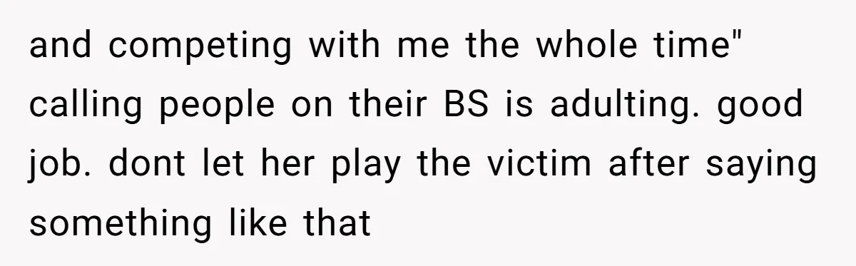 and competing with me the whole time" calling people on their BS is adulting. good job. dont let her play the victim after saying something like that