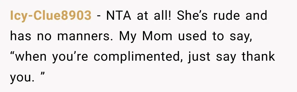 Icy-Clue8903 − NTA at all! She’s rude and has no manners. My Mom used to say, “when you’re complimented, just say thank you. ”