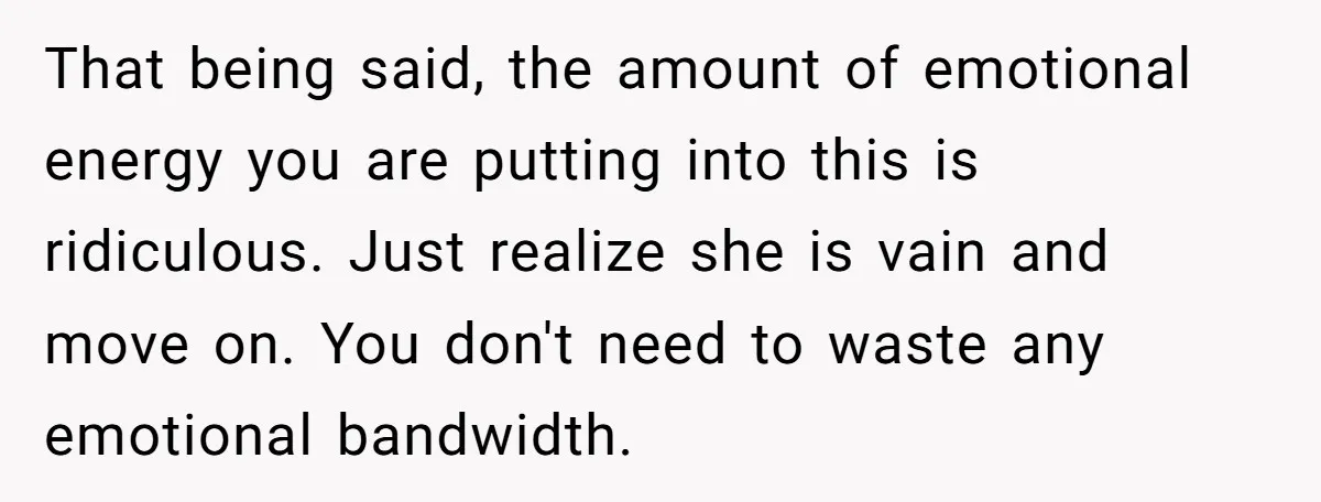 That being said, the amount of emotional energy you are putting into this is ridiculous. Just realize she is vain and move on. You don't need to waste any emotional...
