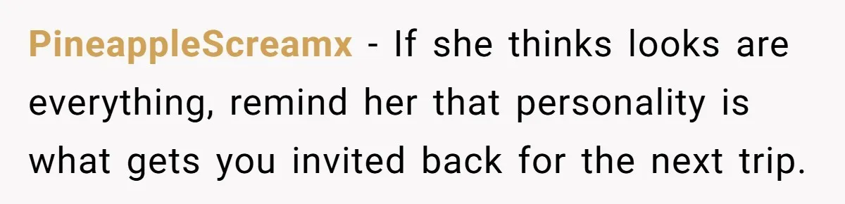 PineappleScreamx − If she thinks looks are everything, remind her that personality is what gets you invited back for the next trip.