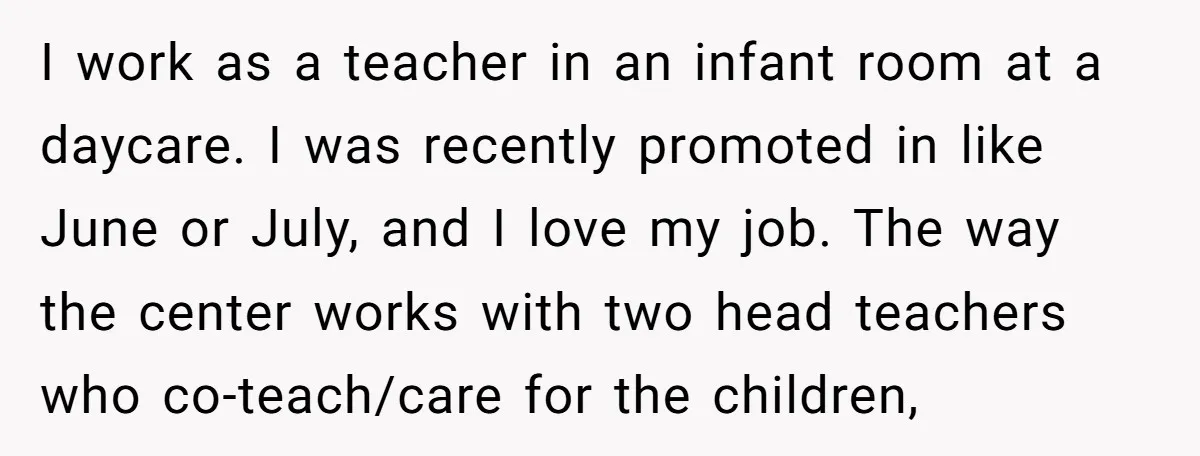 I work as a teacher in an infant room at a daycare. I was recently promoted in like June or July, and I love my job. The way the center...