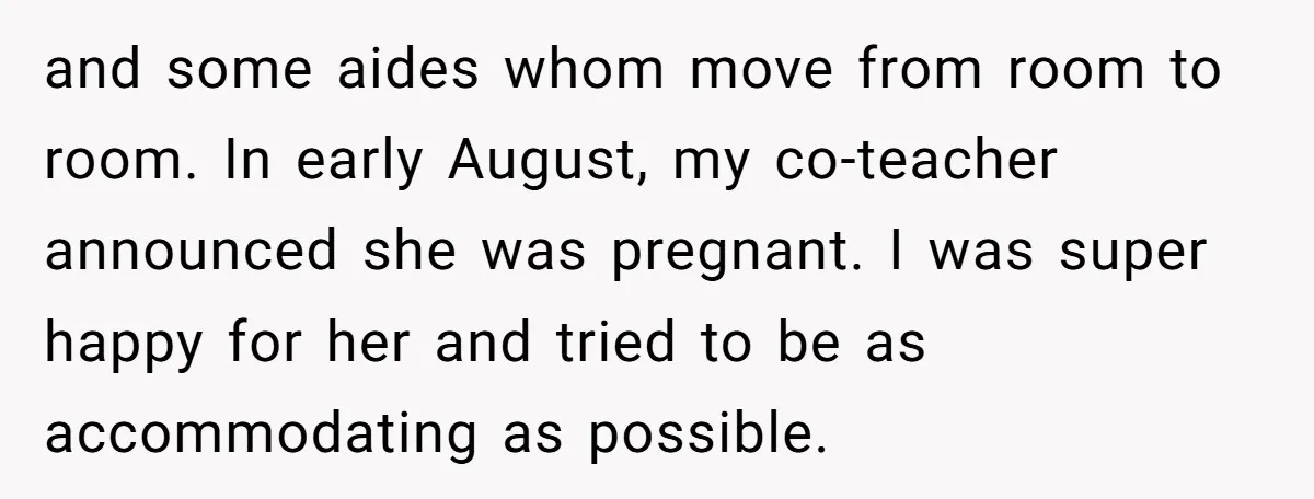 and some aides whom move from room to room. In early August, my co-teacher announced she was pregnant. I was super happy for her and tried to be as accommodating...