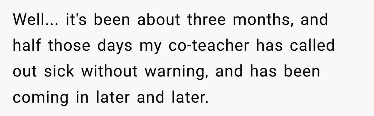 Well... it's been about three months, and half those days my co-teacher has called out sick without warning, and has been coming in later and later.