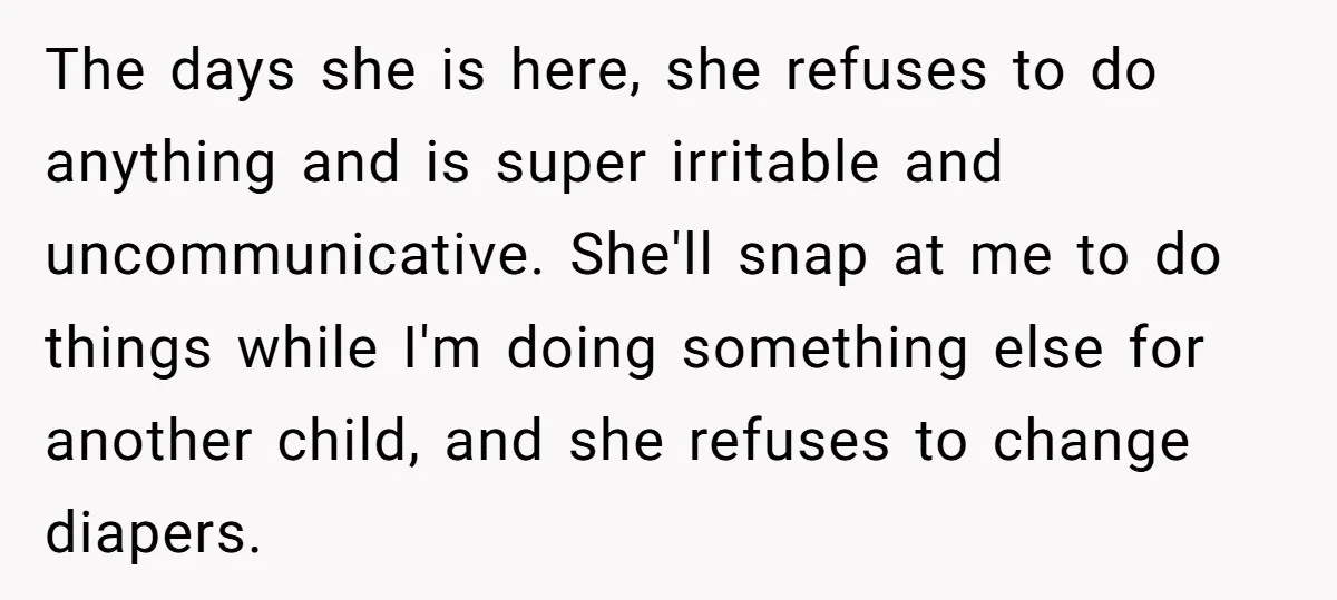The days she is here, she refuses to do anything and is super irritable and uncommunicative. She'll snap at me to do things while I'm doing something else for another...