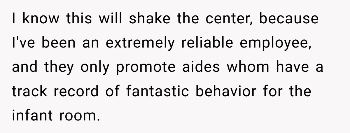 I know this will shake the center, because I've been an extremely reliable employee, and they only promote aides whom have a track record of fantastic behavior for the infant...