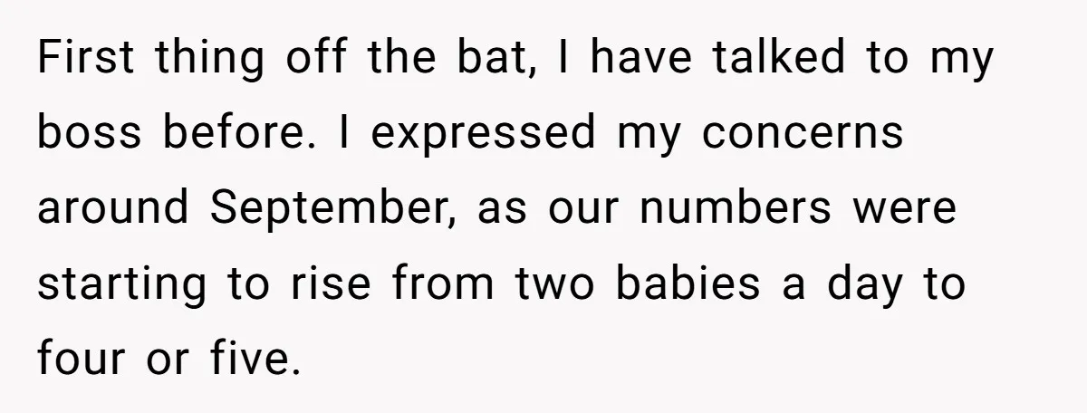 First thing off the bat, I have talked to my boss before. I expressed my concerns around September, as our numbers were starting to rise from two babies a day...