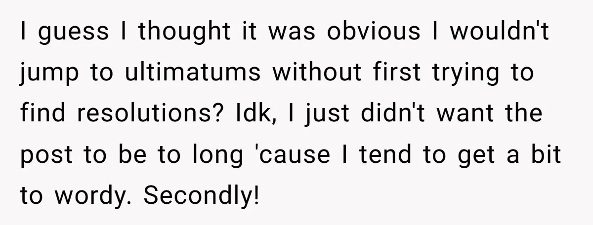 I guess I thought it was obvious I wouldn't jump to ultimatums without first trying to find resolutions? Idk, I just didn't want the post to be to long 'cause...