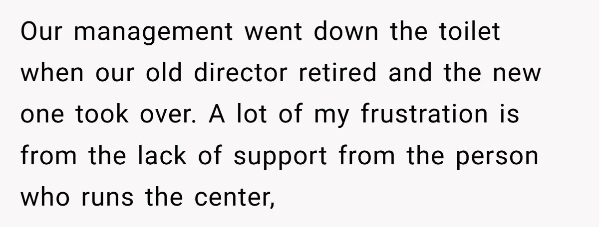 Our management went down the toilet when our old director retired and the new one took over. A lot of my frustration is from the lack of support from the...
