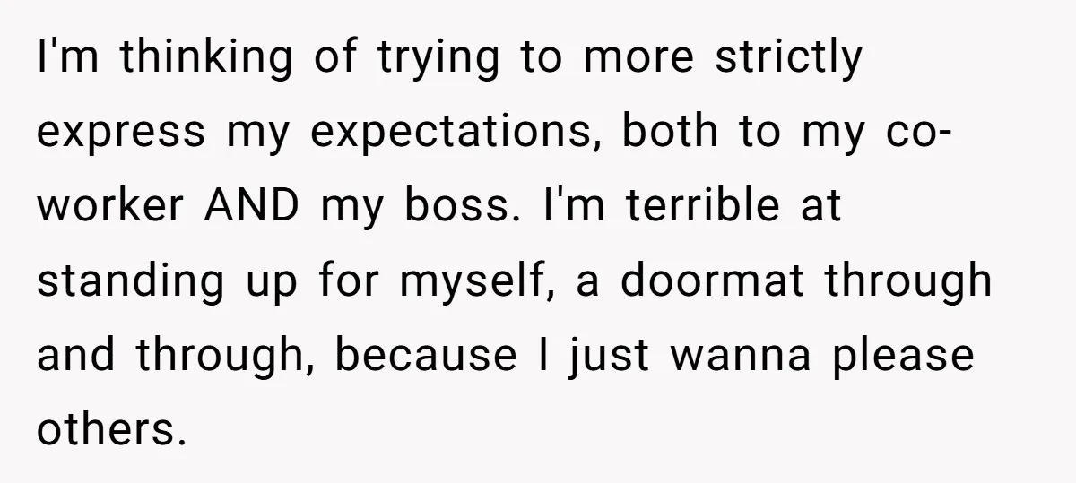 I'm thinking of trying to more strictly express my expectations, both to my co-worker AND my boss. I'm terrible at standing up for myself, a doormat through and through, because...