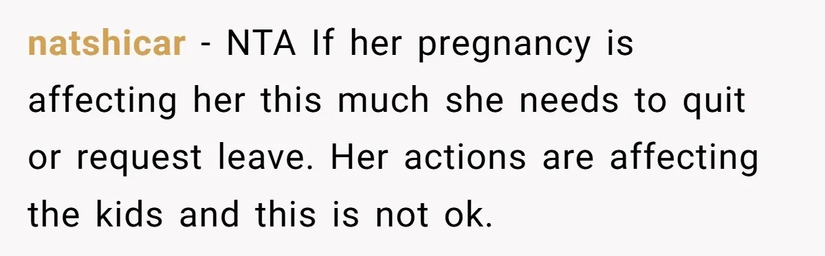 natshicar − NTA If her pregnancy is affecting her this much she needs to quit or request leave. Her actions are affecting the kids and this is not ok.