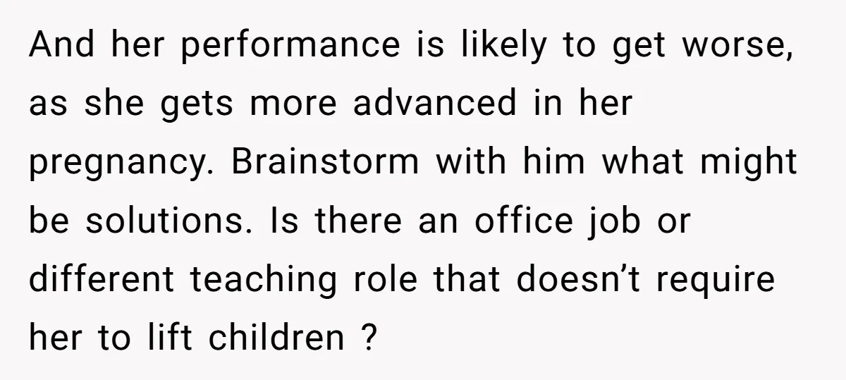 And her performance is likely to get worse, as she gets more advanced in her pregnancy. Brainstorm with him what might be solutions. Is there an office job or different...
