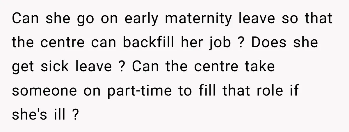Can she go on early maternity leave so that the centre can backfill her job ? Does she get sick leave ? Can the centre take someone on part-time to...