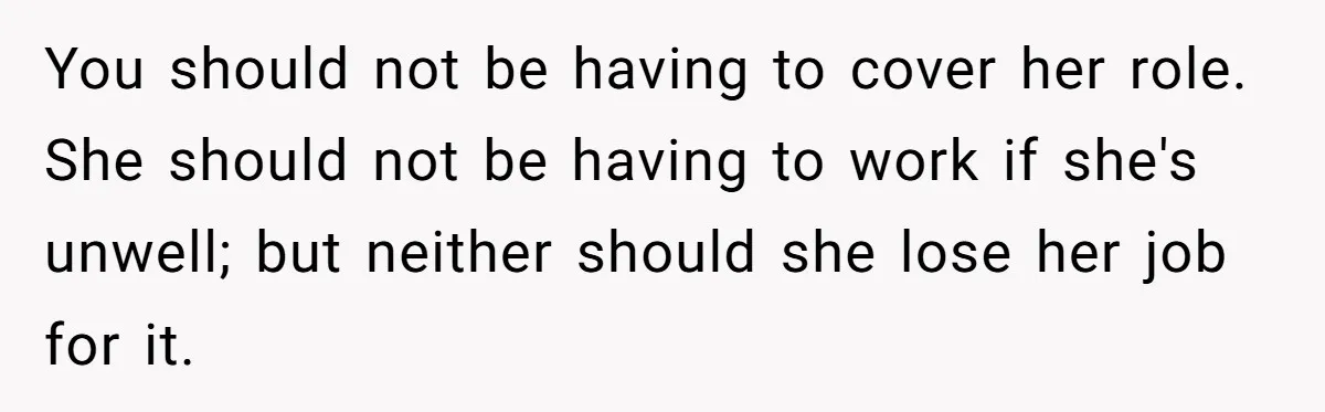 You should not be having to cover her role. She should not be having to work if she's unwell; but neither should she lose her job for it.