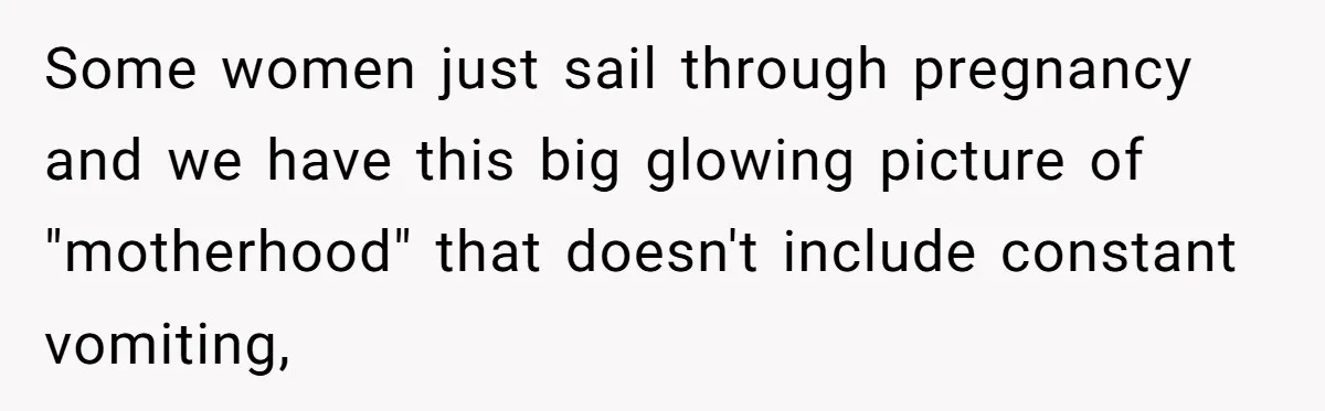 Some women just sail through pregnancy and we have this big glowing picture of "motherhood" that doesn't include constant vomiting,