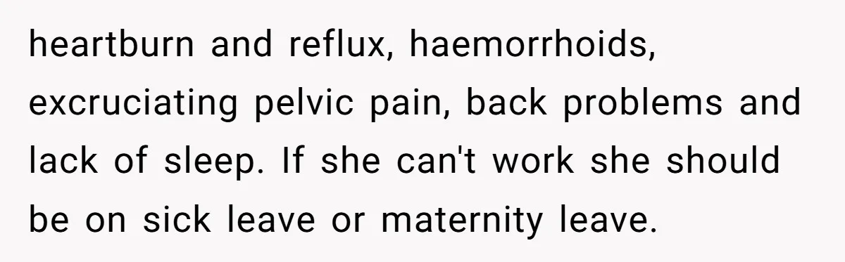 heartburn and reflux, haemorrhoids, excruciating pelvic pain, back problems and lack of sleep. If she can't work she should be on sick leave or maternity leave.