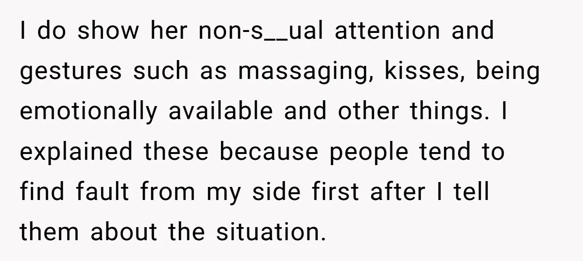 I do show her non-s__ual attention and gestures such as massaging, kisses, being emotionally available and other things. I explained these because people tend to find fault from my side...